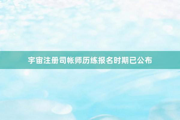 宇宙注册司帐师历练报名时期已公布