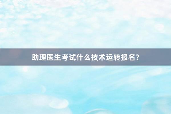助理医生考试什么技术运转报名？