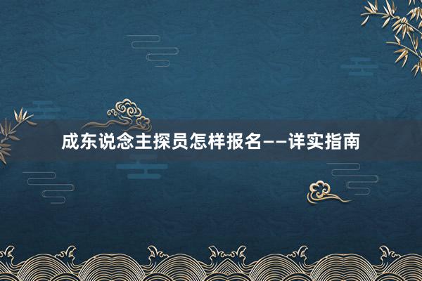 成东说念主探员怎样报名——详实指南