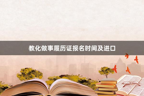 教化做事履历证报名时间及进口