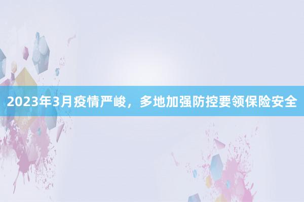 2023年3月疫情严峻，多地加强防控要领保险安全