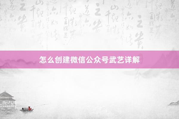 怎么创建微信公众号武艺详解