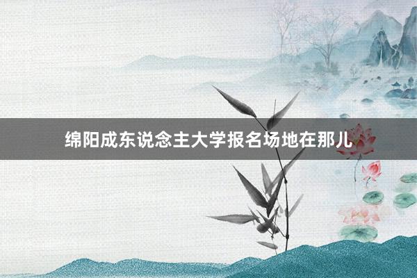 绵阳成东说念主大学报名场地在那儿