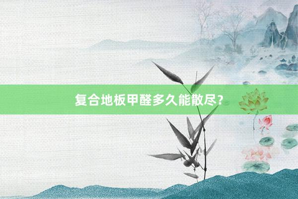 复合地板甲醛多久能散尽？