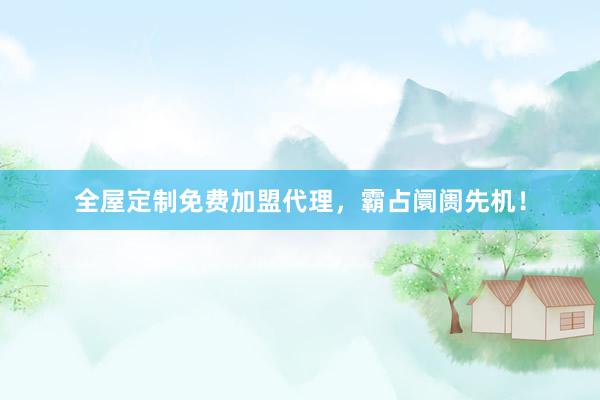 全屋定制免费加盟代理，霸占阛阓先机！