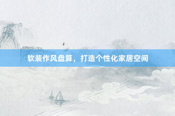 软装作风盘算，打造个性化家居空间