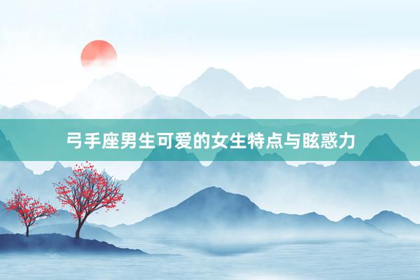 弓手座男生可爱的女生特点与眩惑力