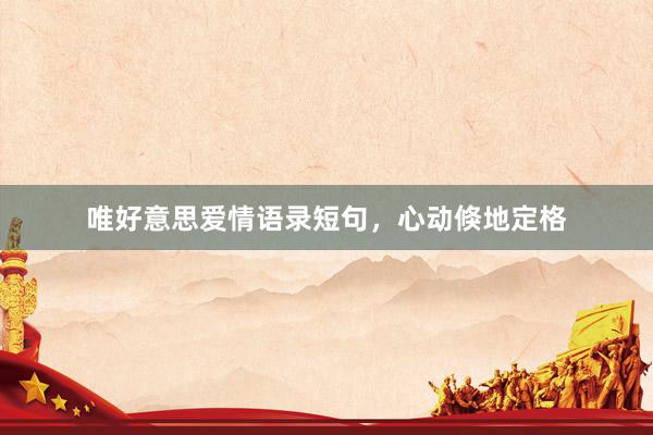 唯好意思爱情语录短句，心动倏地定格