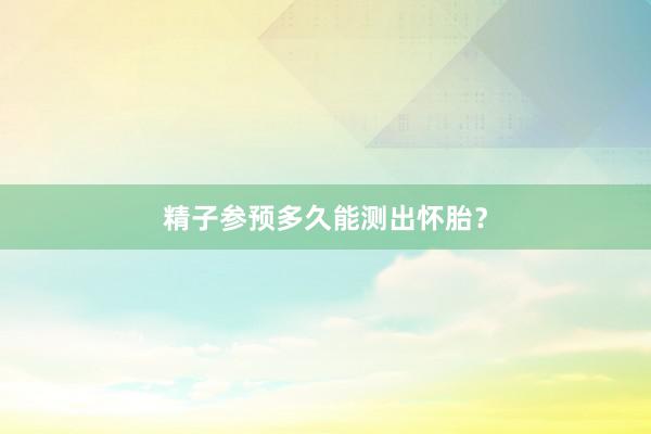 精子参预多久能测出怀胎？