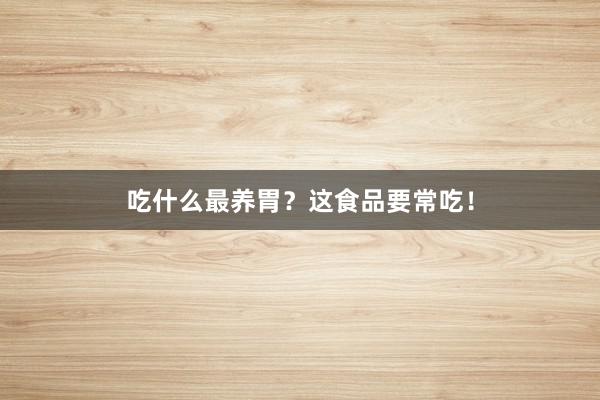 吃什么最养胃？这食品要常吃！