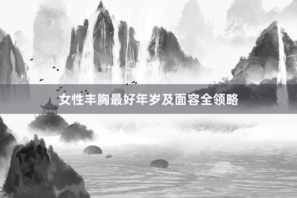 女性丰胸最好年岁及面容全领略