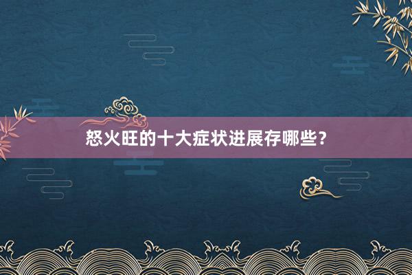 怒火旺的十大症状进展存哪些？