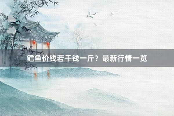 鳕鱼价钱若干钱一斤？最新行情一览