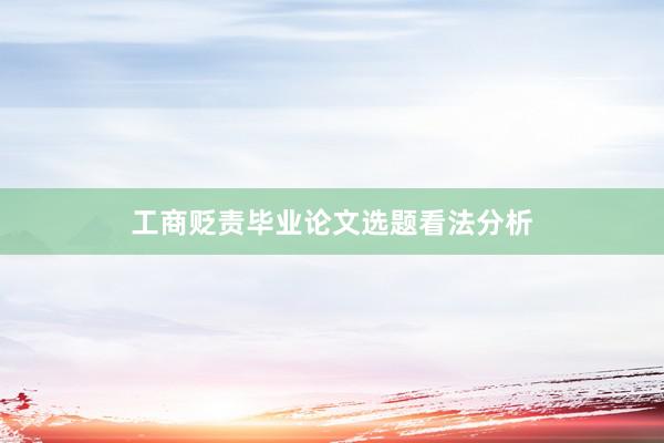工商贬责毕业论文选题看法分析