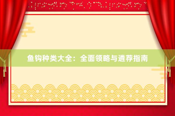 鱼钩种类大全：全面领略与遴荐指南