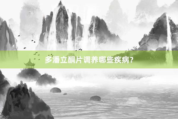 多潘立酮片调养哪些疾病？