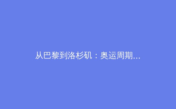 从巴黎到洛杉矶：奥运周期下的中国体育战略转型与价值重塑